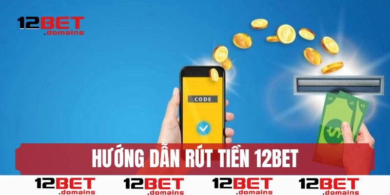 Hướng dẫn chi tiết rút tiền 12BET an toàn, nhanh chóng cho bet thủ