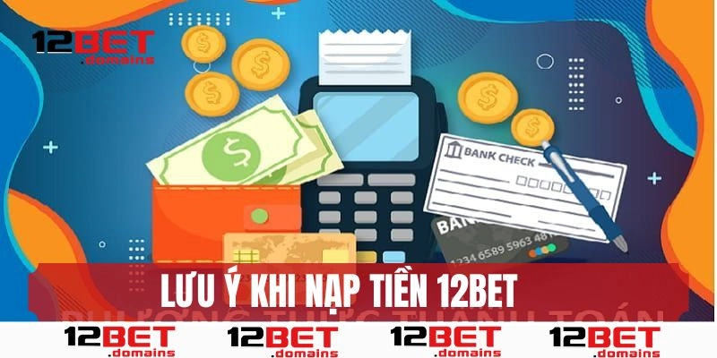Một số lưu ý khi nạp tiền 12BET