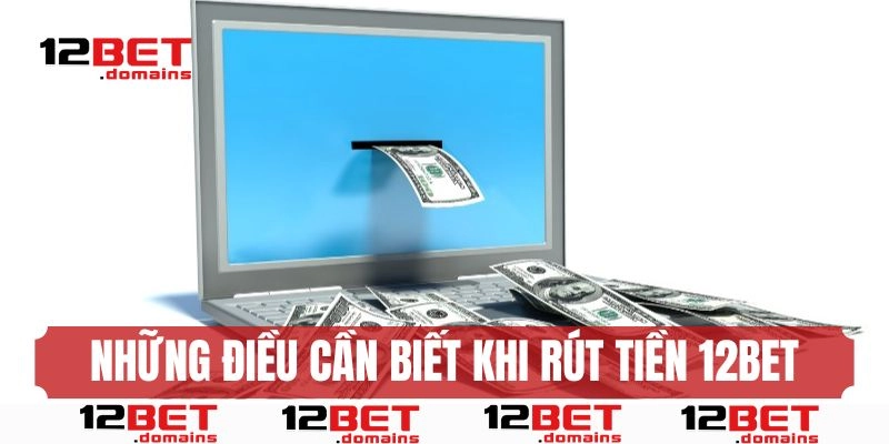 Những điều bet thủ cần biết trước khi rút tiền 12BET